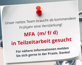 Unser nettes Team braucht ab kommendem  Frühjahr eine Verstärkung!   MFA  (m/ f/ d) in Teilzeitarbeit gesucht Für nähere Informationen melden Sie sich gerne in der Praxis. Danke!