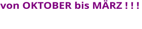 von OKTOBER bis MÄRZ ! ! !