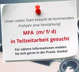 Unser nettes Team braucht ab kommendem  Frühjahr eine Verstärkung!   MFA  (m/ f/ d) in Teilzeitarbeit gesucht Für nähere Informationen melden Sie sich gerne in der Praxis. Danke!