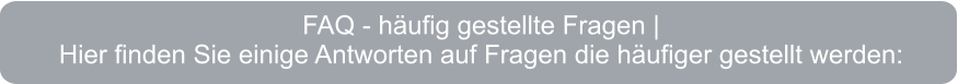 FAQ - häufig gestellte Fragen |  Hier finden Sie einige Antworten auf Fragen die häufiger gestellt werden: