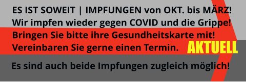 AKTUELL ES IST SOWEIT | IMPFUNGEN von OKT. bis MÄRZ!  Wir impfen wieder gegen COVID und die Grippe! Bringen Sie bitte ihre Gesundheitskarte mit! Vereinbaren Sie gerne einen Termin.  Es sind auch beide Impfungen zugleich möglich!
