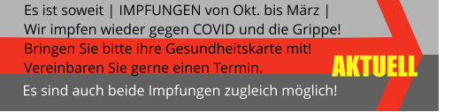 AKTUELL Es ist soweit | IMPFUNGEN von Okt. bis März | Wir impfen wieder gegen COVID und die Grippe! Bringen Sie bitte ihre Gesundheitskarte mit! Vereinbaren Sie gerne einen Termin.  Es sind auch beide Impfungen zugleich möglich!