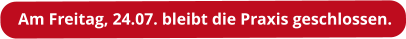 Am Freitag, 24.07. bleibt die Praxis geschlossen.
