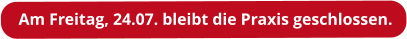 Am Freitag, 24.07. bleibt die Praxis geschlossen.