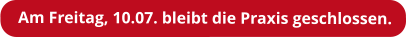 Am Freitag, 10.07. bleibt die Praxis geschlossen.