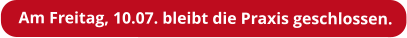 Am Freitag, 10.07. bleibt die Praxis geschlossen.